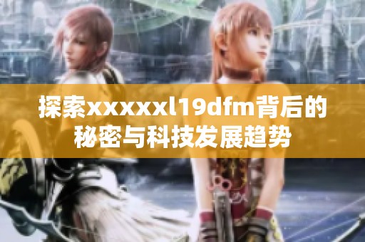 探索xxxxxl19dfm背后的秘密与科技发展趋势