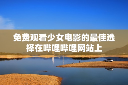 免费观看少女电影的最佳选择在哔哩哔哩网站上