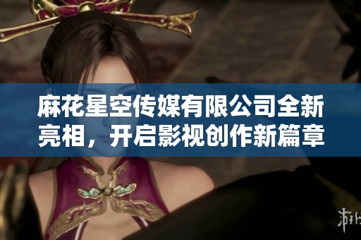 麻花星空传媒有限公司全新亮相，开启影视创作新篇章