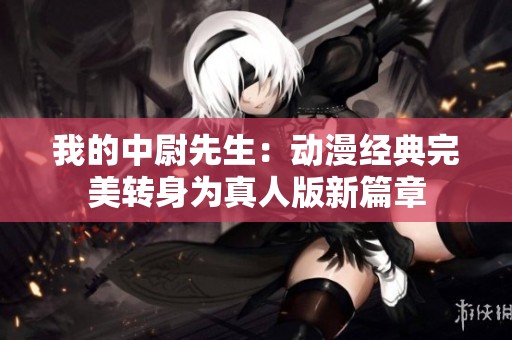 我的中尉先生：动漫经典完美转身为真人版新篇章