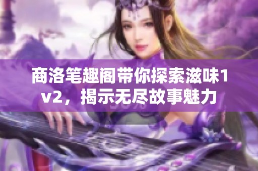 商洛笔趣阁带你探索滋味1v2，揭示无尽故事魅力