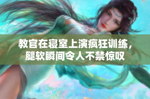 教官在寝室上演疯狂训练，腿软瞬间令人不禁惊叹