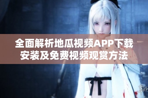 全面解析地瓜视频APP下载安装及免费视频观赏方法