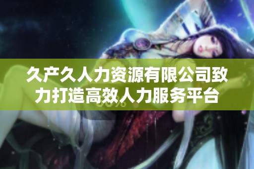 久产久人力资源有限公司致力打造高效人力服务平台