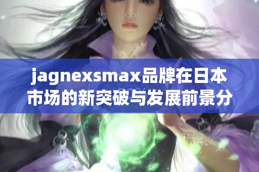 jagnexsmax品牌在日本市场的新突破与发展前景分析