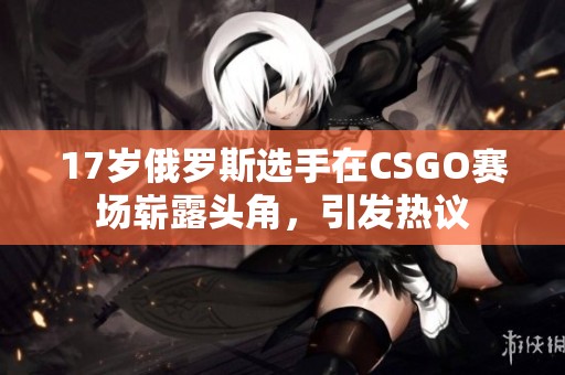 17岁俄罗斯选手在CSGO赛场崭露头角，引发热议