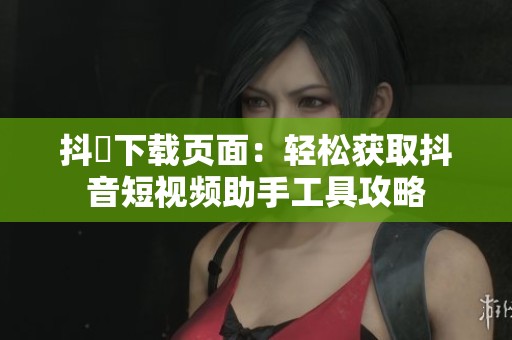 抖抈下载页面：轻松获取抖音短视频助手工具攻略
