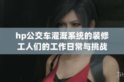 hp公交车灌溉系统的装修工人们的工作日常与挑战