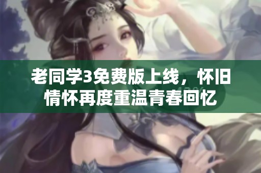 老同学3免费版上线，怀旧情怀再度重温青春回忆