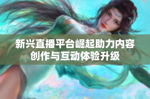 新兴直播平台崛起助力内容创作与互动体验升级