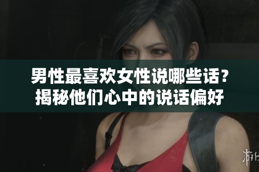 男性最喜欢女性说哪些话？揭秘他们心中的说话偏好