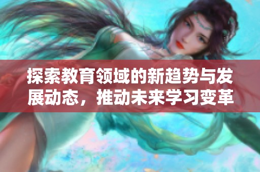 探索教育领域的新趋势与发展动态，推动未来学习变革