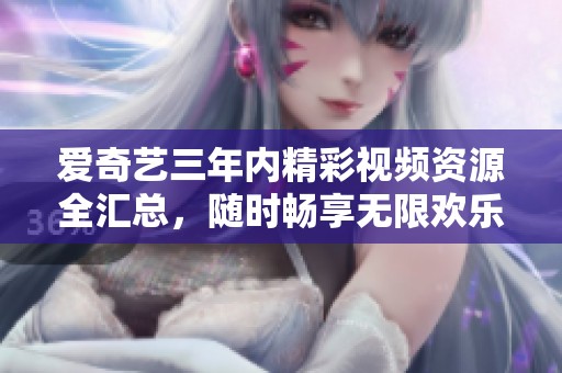 爱奇艺三年内精彩视频资源全汇总，随时畅享无限欢乐