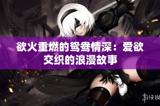欲火重燃的鸳鸯情深：爱欲交织的浪漫故事