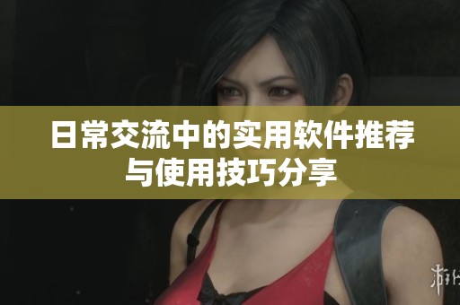 日常交流中的实用软件推荐与使用技巧分享