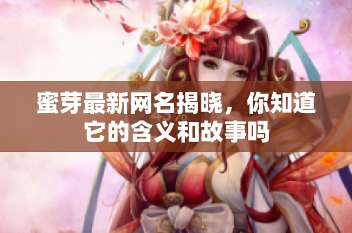 蜜芽最新网名揭晓，你知道它的含义和故事吗