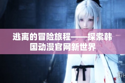 逃离的冒险旅程——探索韩国动漫官网新世界