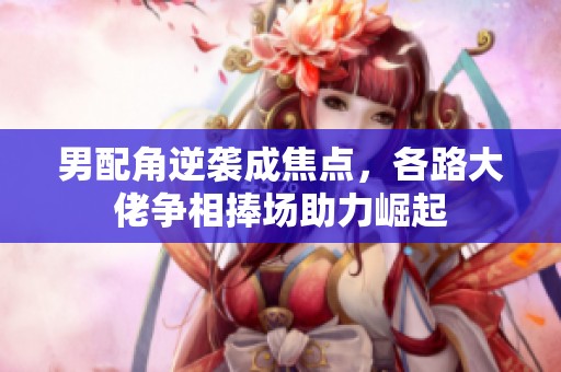 男配角逆袭成焦点，各路大佬争相捧场助力崛起