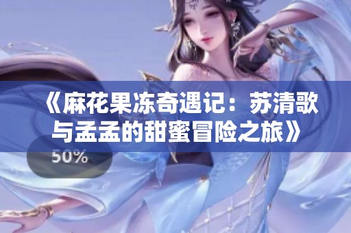 《麻花果冻奇遇记：苏清歌与孟孟的甜蜜冒险之旅》