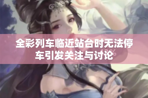 全彩列车临近站台时无法停车引发关注与讨论