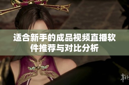 适合新手的成品视频直播软件推荐与对比分析