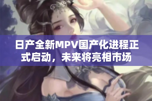 日产全新MPV国产化进程正式启动，未来将亮相市场