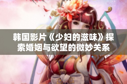 韩国影片《少妇的滋味》探索婚姻与欲望的微妙关系