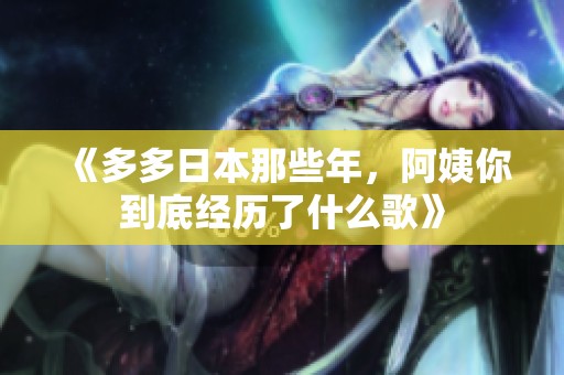 《多多日本那些年，阿姨你到底经历了什么歌》