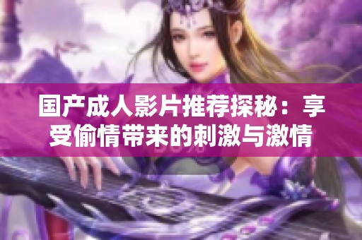 国产成人影片推荐探秘：享受偷情带来的刺激与激情