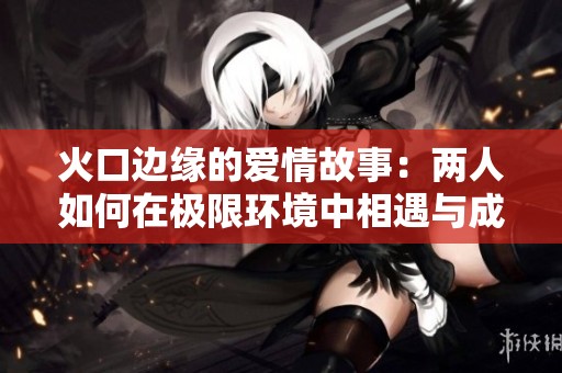 火口边缘的爱情故事：两人如何在极限环境中相遇与成长