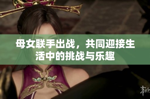 母女联手出战，共同迎接生活中的挑战与乐趣