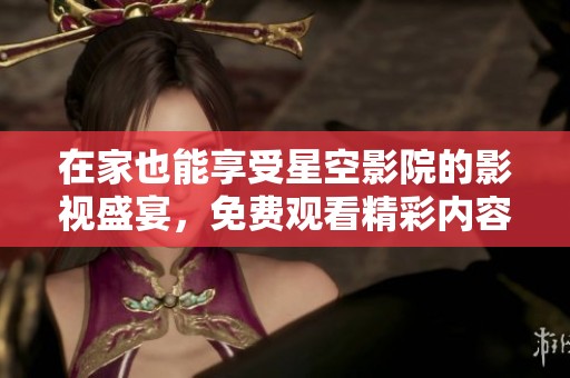 在家也能享受星空影院的影视盛宴，免费观看精彩内容