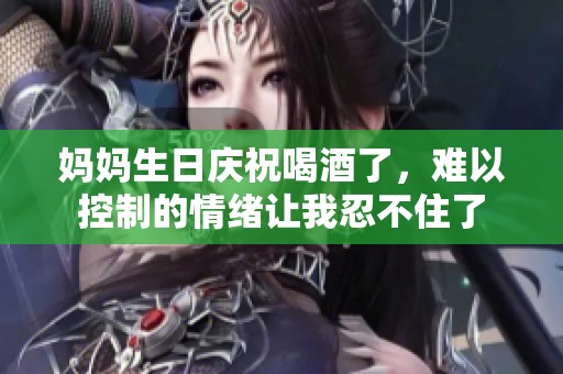 妈妈生日庆祝喝酒了，难以控制的情绪让我忍不住了