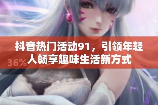 抖音热门活动91，引领年轻人畅享趣味生活新方式