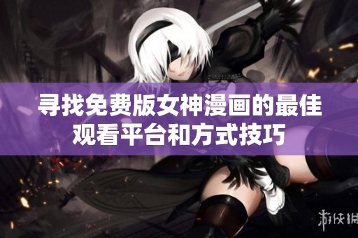寻找免费版女神漫画的最佳观看平台和方式技巧