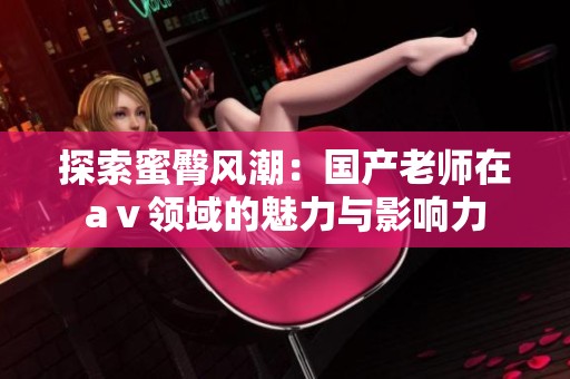 探索蜜臀风潮：国产老师在aⅴ领域的魅力与影响力