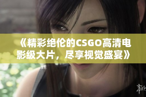 《精彩绝伦的CSGO高清电影级大片，尽享视觉盛宴》
