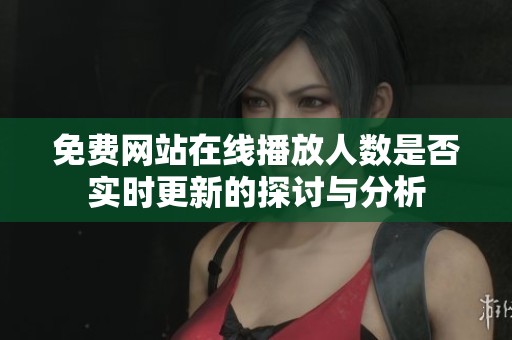 免费网站在线播放人数是否实时更新的探讨与分析