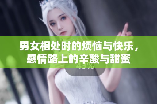 男女相处时的烦恼与快乐，感情路上的辛酸与甜蜜