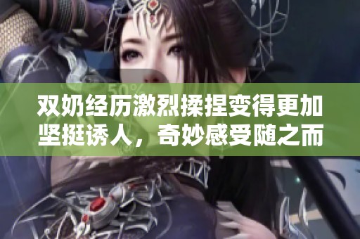 双奶经历激烈揉捏变得更加坚挺诱人，奇妙感受随之而来