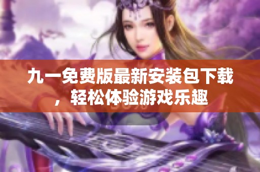 九一免费版最新安装包下载，轻松体验游戏乐趣