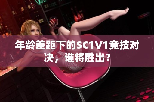年龄差距下的SC1V1竞技对决，谁将胜出？