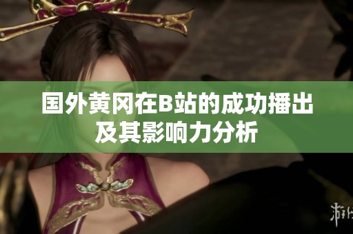 国外黄冈在B站的成功播出及其影响力分析