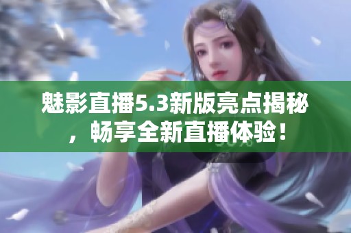 魅影直播5.3新版亮点揭秘，畅享全新直播体验！
