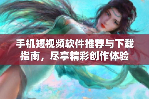 手机短视频软件推荐与下载指南，尽享精彩创作体验