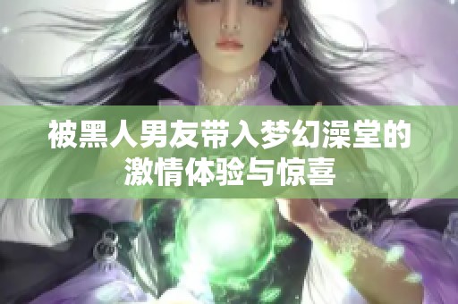 被黑人男友带入梦幻澡堂的激情体验与惊喜