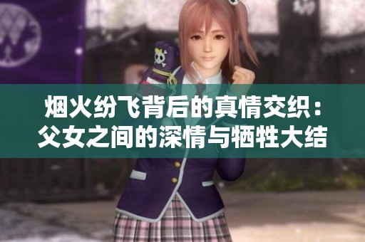 烟火纷飞背后的真情交织：父女之间的深情与牺牲大结局