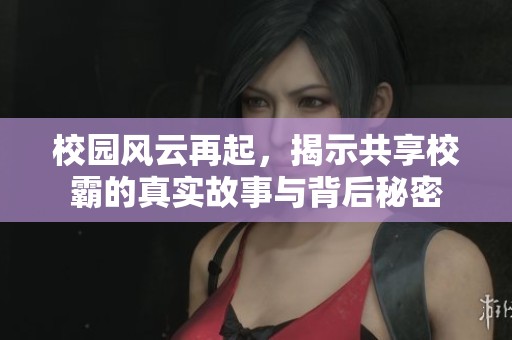 校园风云再起，揭示共享校霸的真实故事与背后秘密
