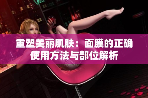 重塑美丽肌肤：面膜的正确使用方法与部位解析