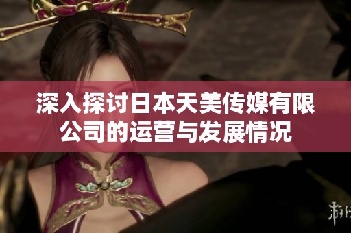 深入探讨日本天美传媒有限公司的运营与发展情况